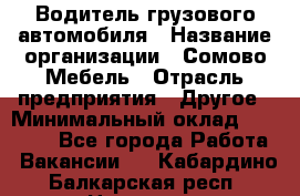 Водитель грузового автомобиля › Название организации ­ Сомово-Мебель › Отрасль предприятия ­ Другое › Минимальный оклад ­ 15 000 - Все города Работа » Вакансии   . Кабардино-Балкарская респ.,Нальчик г.